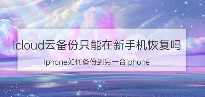 icloud云备份只能在新手机恢复吗 iphone如何备份到另一台iphone？